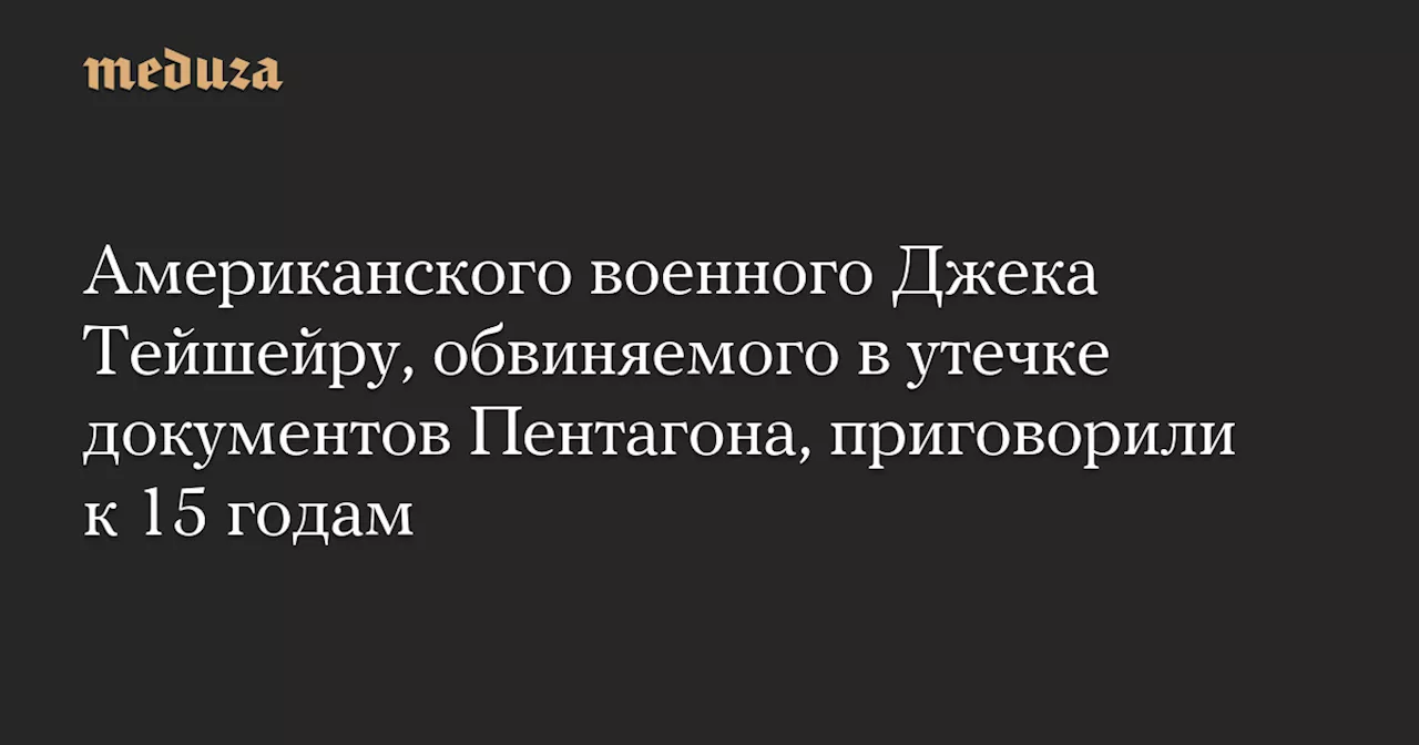 Американского военного Джека Тейшейру, обвиняемого в утечке документов Пентагона, приговорили к 15 годам — Meduza