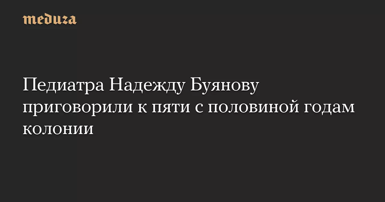 Педиатра Надежду Буянову приговорили к пяти с половиной годам колонии — Meduza