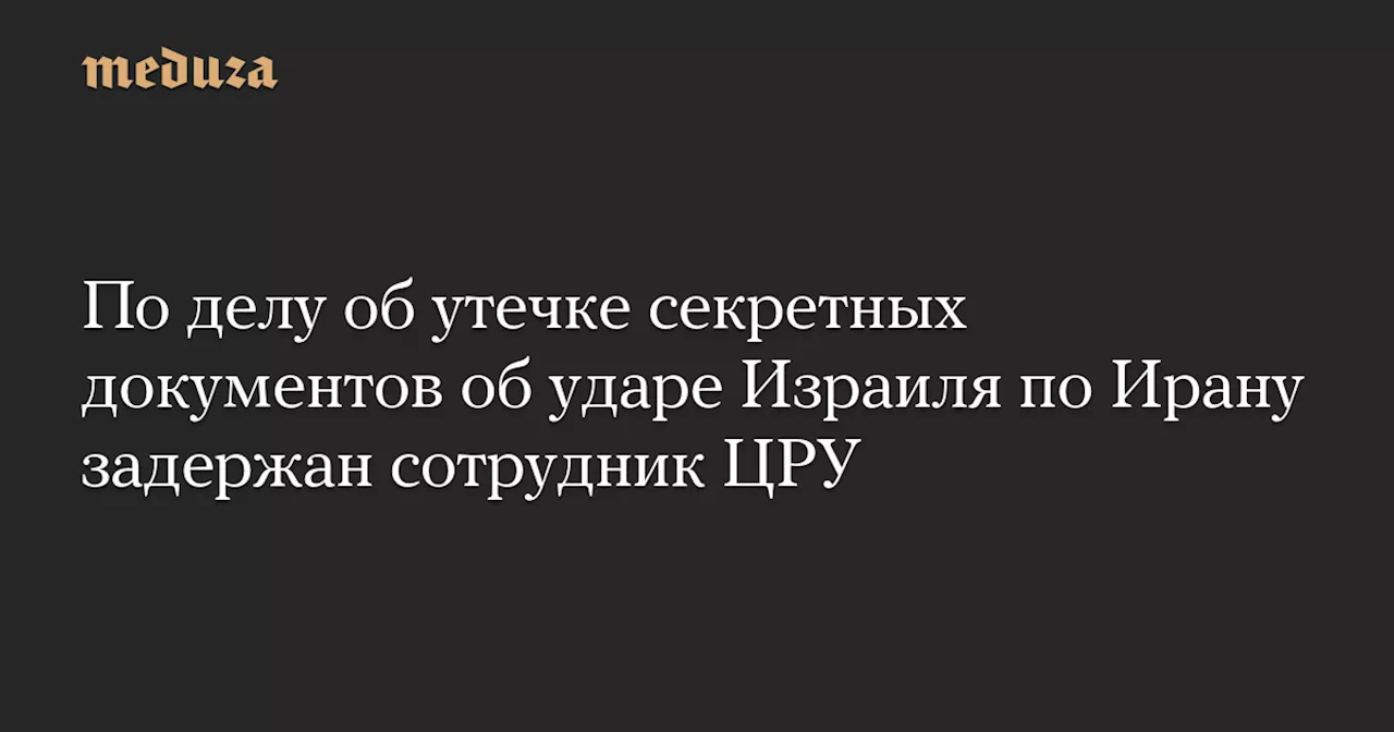 По делу об утечке секретных документов об ударе Израиля по Ирану задержан сотрудник ЦРУ — Meduza