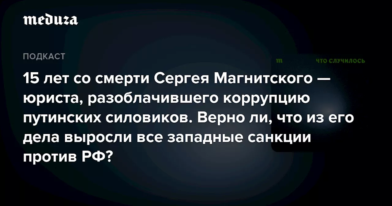 15 лет со смерти Сергея Магнитского — юриста, разоблачившего коррупцию путинских силовиков. Верно ли, что из его дела выросли все западные санкции против РФ? — Meduza