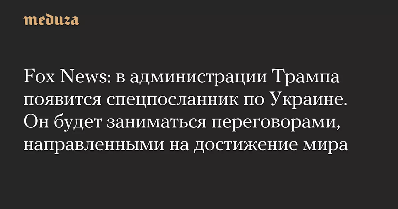 Fox News: в администрации Трампа появится спецпосланник по Украине. Он будет заниматься переговорами, направленными на достижение мира — Meduza