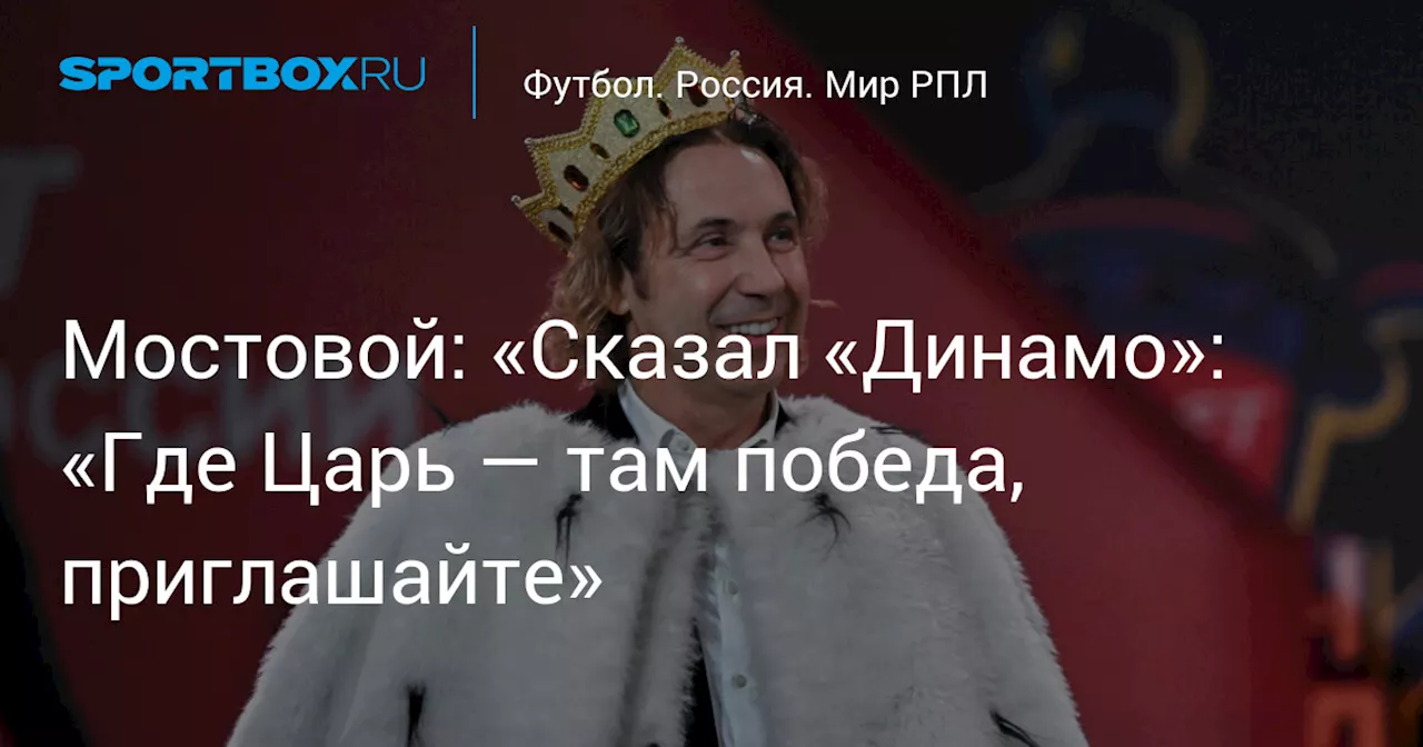 Мостовой: «Сказал «Динамо»: «Где Царь — там победа, приглашайте»