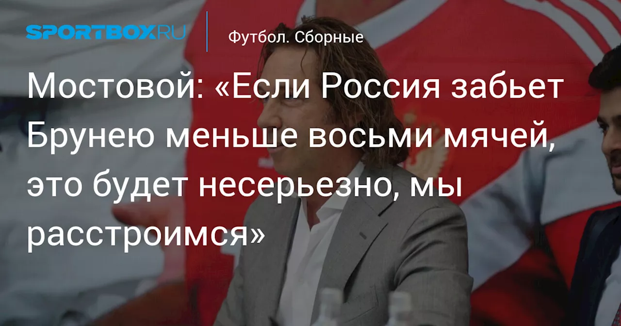 Мостовой: «Если Россия забьет Брунею меньше восьми мячей, это будет несерьезно, мы расстроимся»