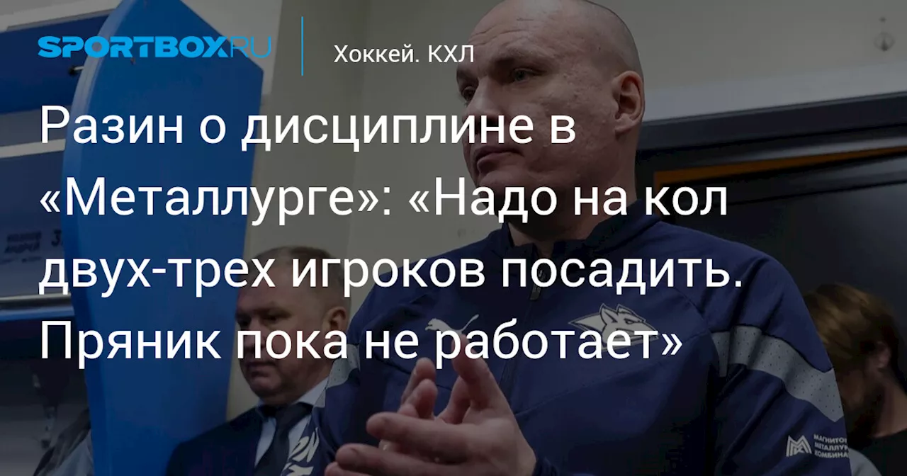 Разин о дисциплине в «Металлурге»: «Надо на кол двух‑трех игроков посадить. Пряник пока не работает»