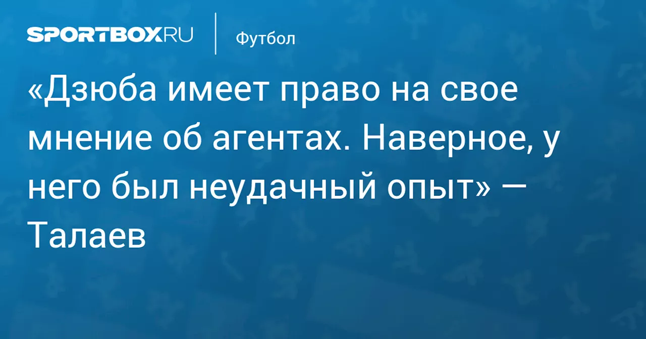 «Дзюба имеет право на свое мнение об агентах. Наверное, у него был неудачный опыт» — Талаев