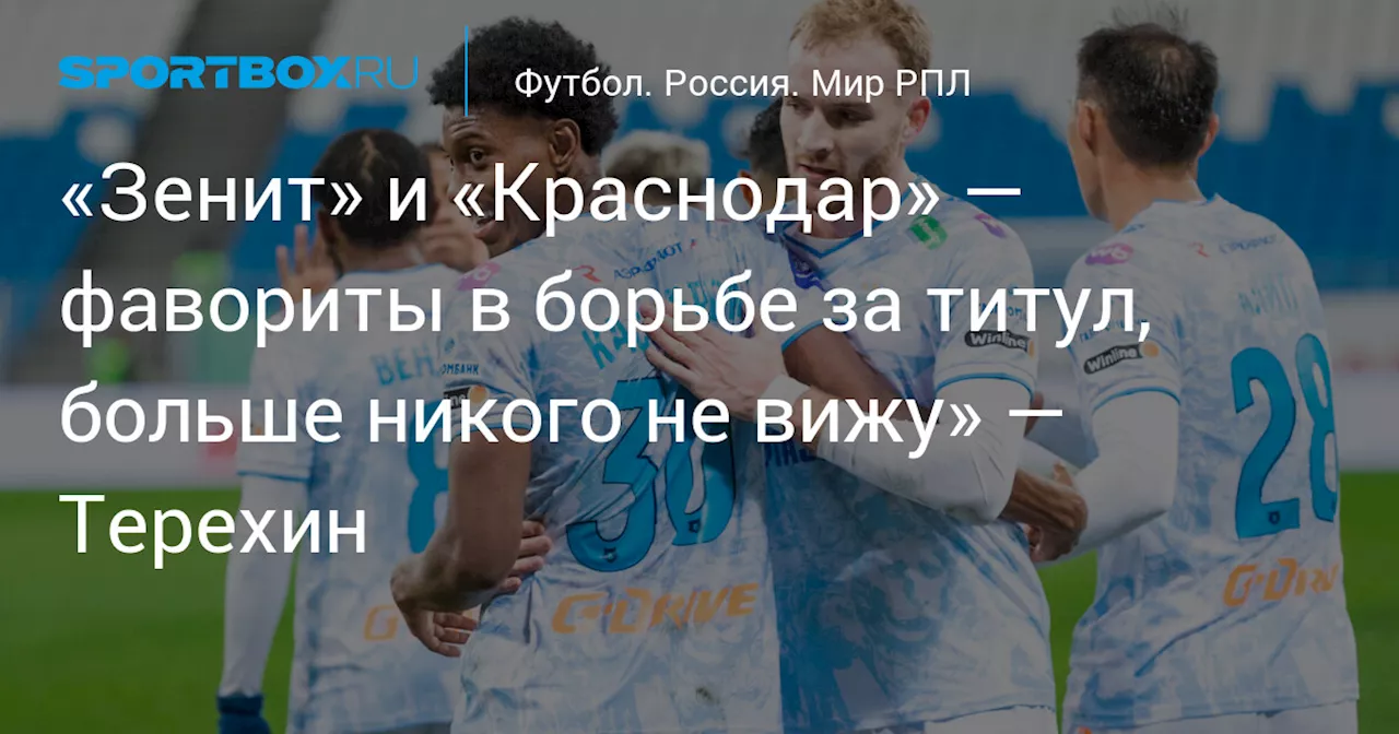 «Зенит» и «Краснодар» — фавориты в борьбе за титул, больше никого не вижу» — Терехин