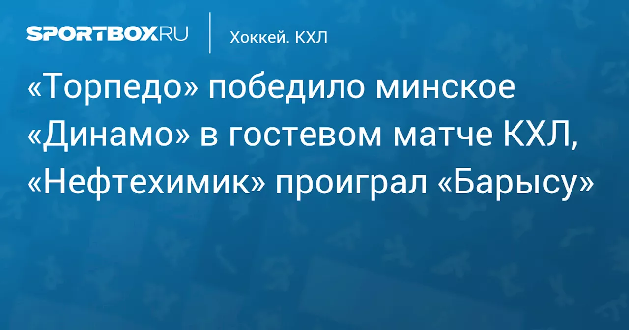 «Торпедо» победило минское «Динамо» в гостевом матче КХЛ, «Нефтехимик» проиграл «Барысу»