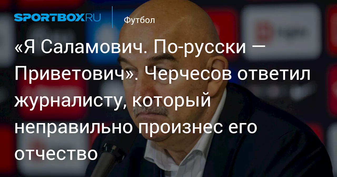 «Я Саламович. По‑русски — Приветович». Черчесов ответил журналисту, который неправильно произнес его отчество