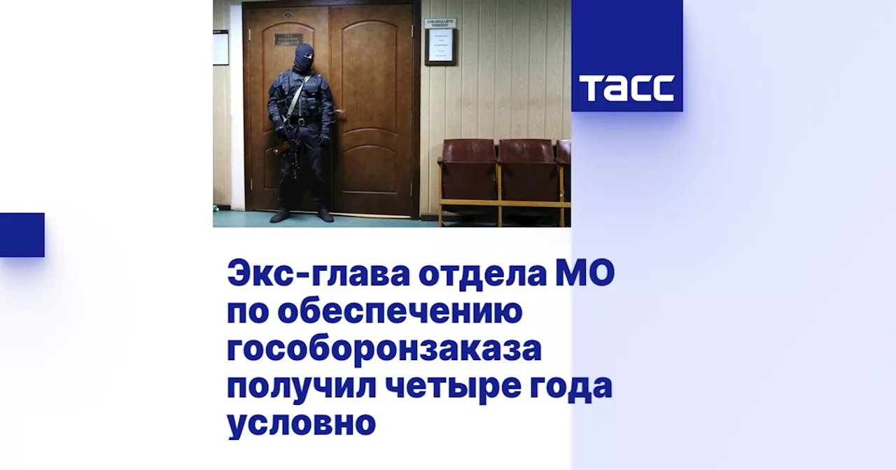 Экс-глава отдела МО по обеспечению гособоронзаказа получил четыре года условно