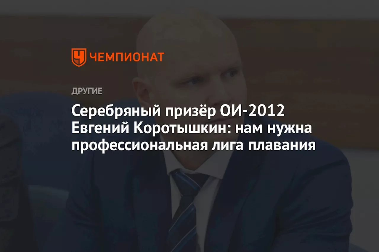 Серебряный призёр ОИ-2012 Евгений Коротышкин: нам нужна профессиональная лига плавания