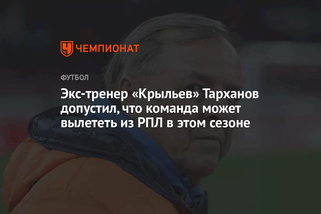 Экс-тренер «Крыльев» Тарханов допустил, что команда может вылететь из РПЛ в этом сезоне