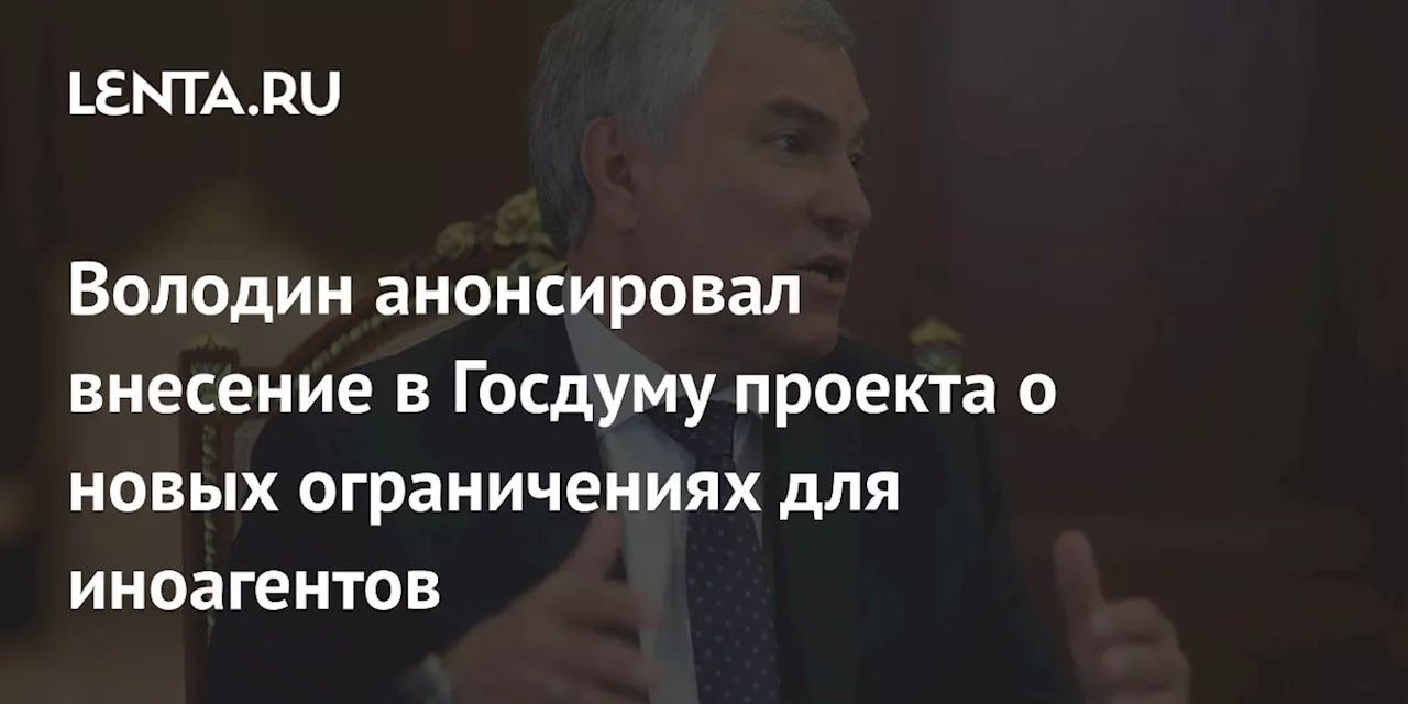 Володин анонсировал внесение в Госдуму проекта о новых ограничениях для иноагентов