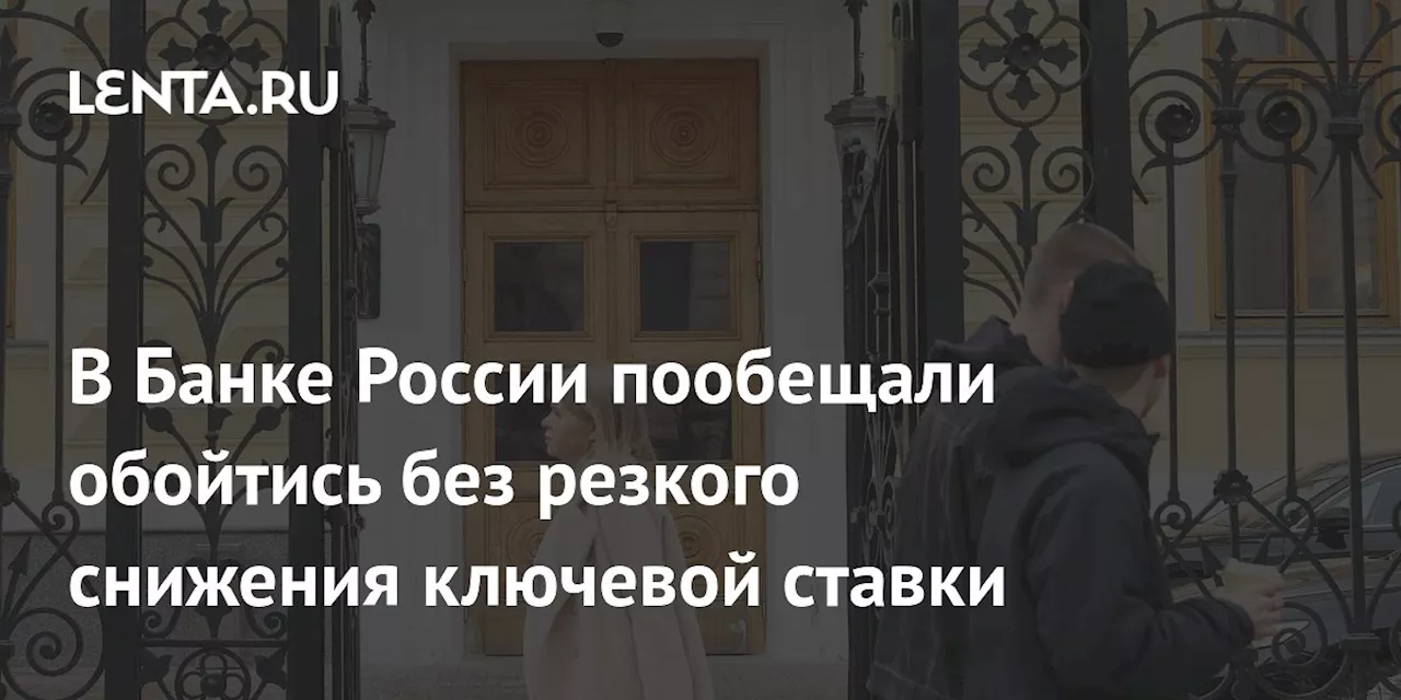 В Банке России пообещали обойтись без резкого снижения ключевой ставки