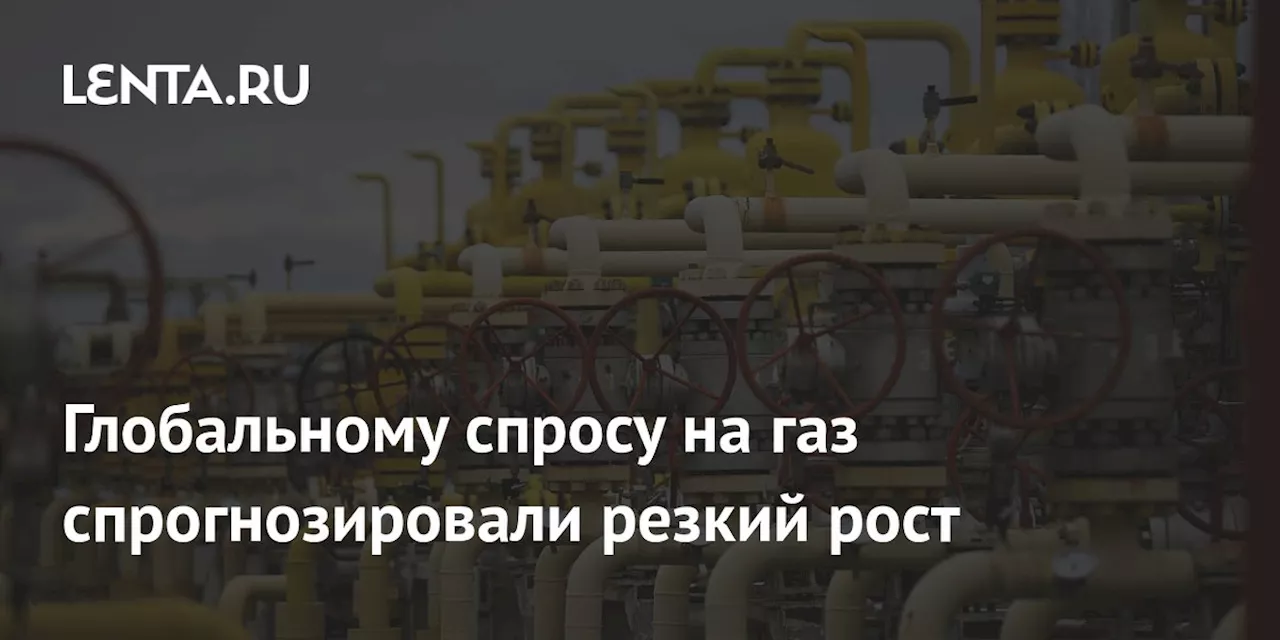 Глобальному спросу на газ спрогнозировали резкий рост