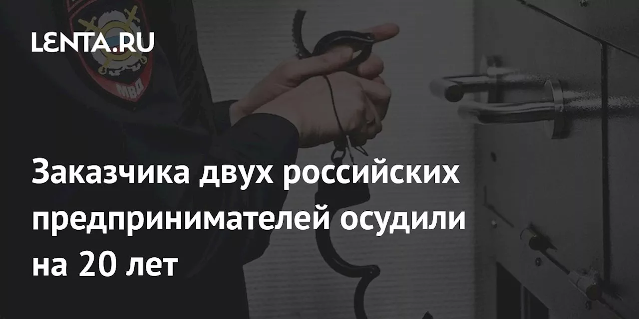 Заказчика двух российских предпринимателей осудили на 20 лет