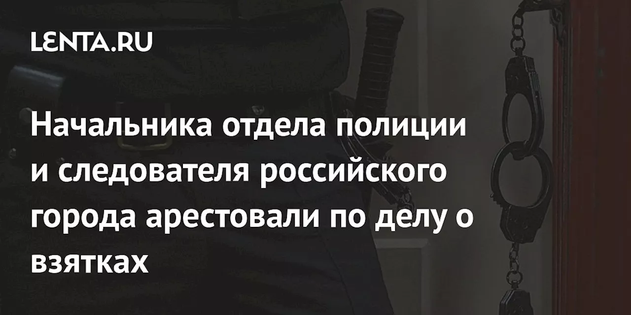 Начальника отдела полиции и следователя российского города арестовали по делу о взятках