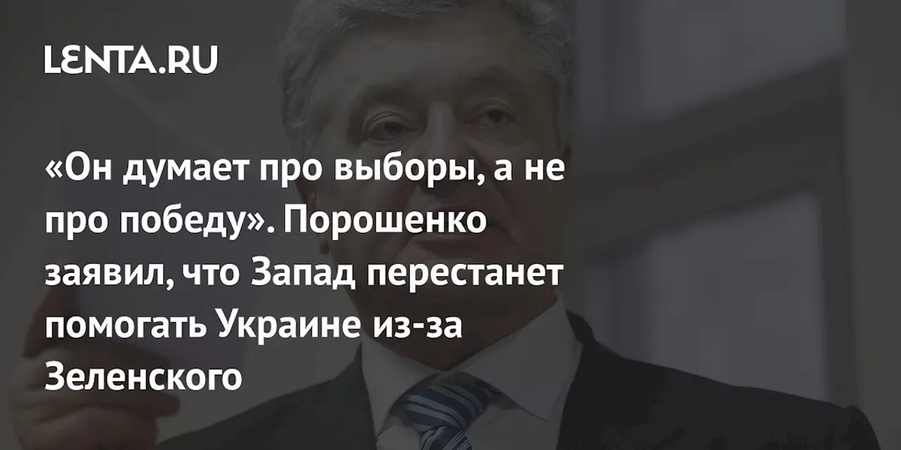 «Он думает про выборы, а не про победу». Порошенко заявил, что Запад перестанет помогать Украине из-за Зеленского