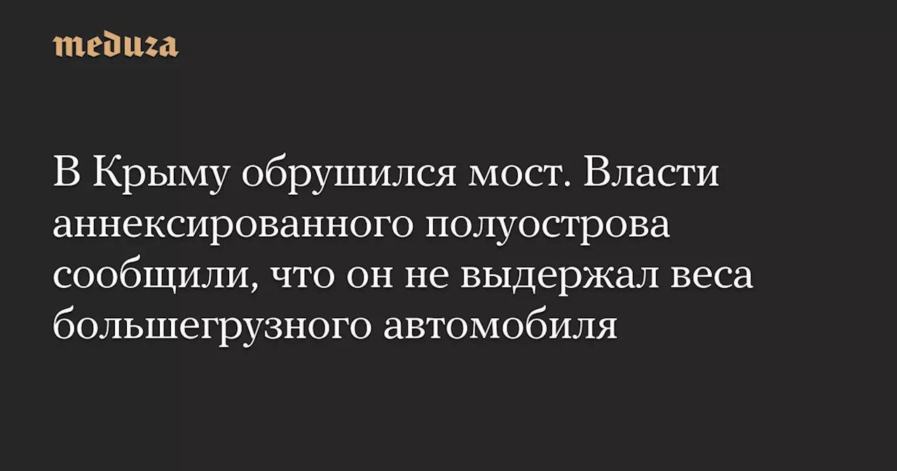 В Крыму обрушился мост. Власти аннексированного полуострова сообщили, что он не выдержал веса большегрузного автомобиля — Meduza