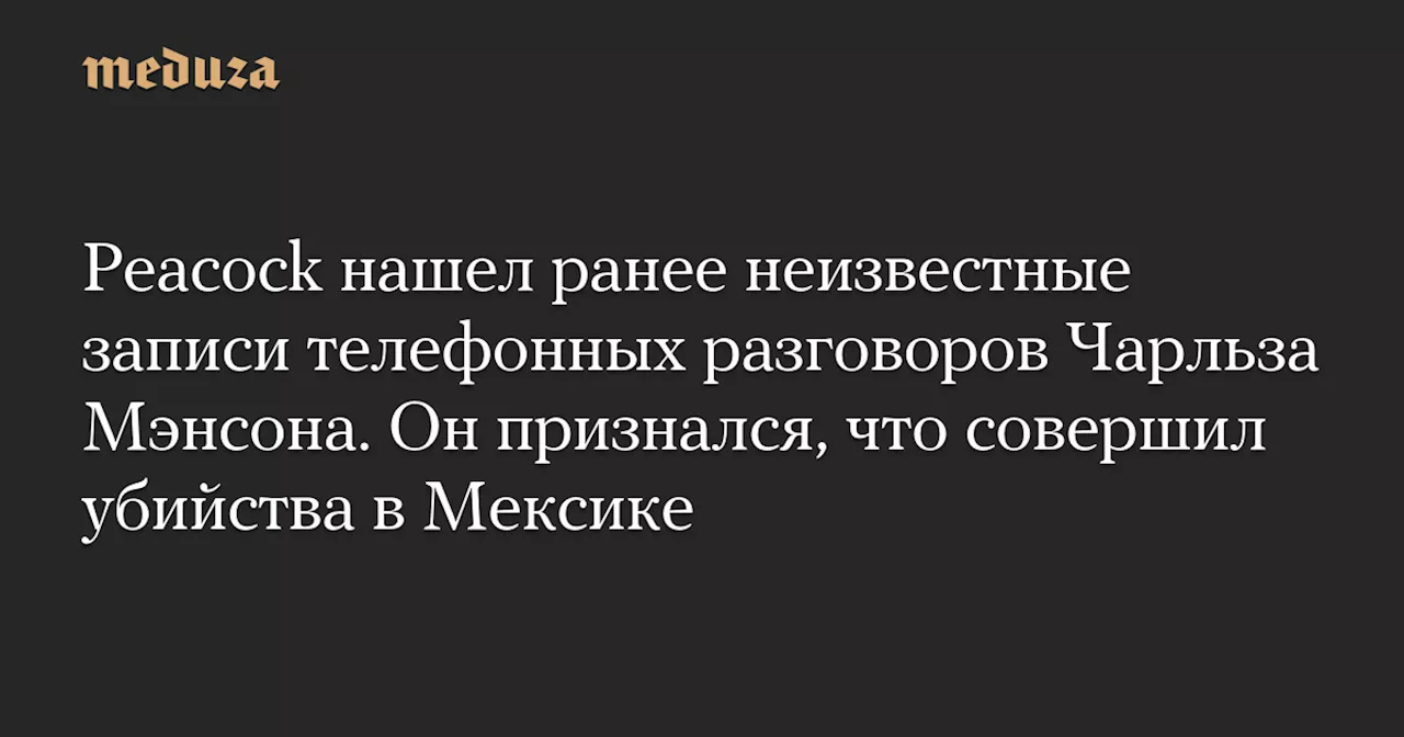 Peacock нашел ранее неизвестные записи телефонных разговоров Чарльза Мэнсона. Он признался, что совершил убийства в Мексике — Meduza