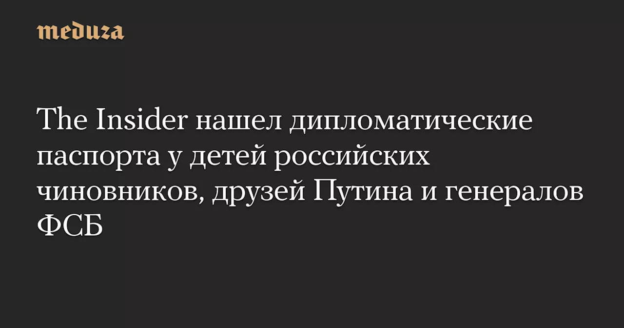 The Insider нашел дипломатические паспорта у детей российских чиновников, друзей Путина и генералов ФСБ — Meduza