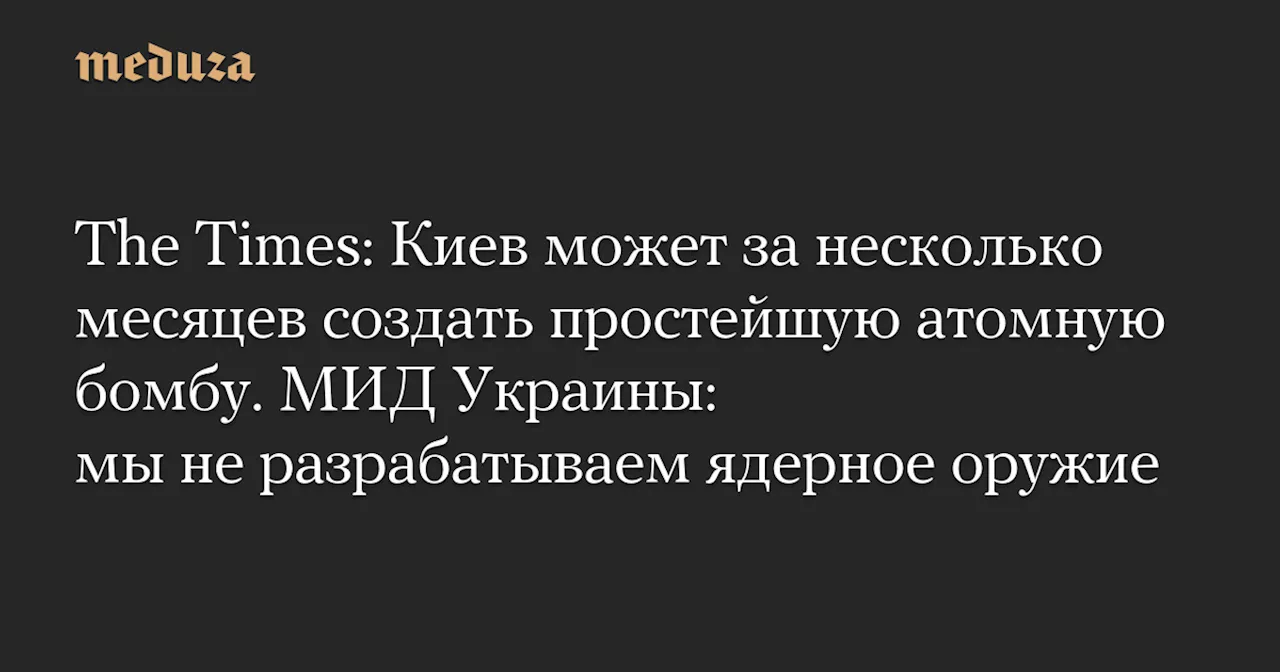 The Times: Киев может за несколько месяцев создать простейшую атомную бомбу. МИД Украины: мы не разрабатываем ядерное оружие — Meduza