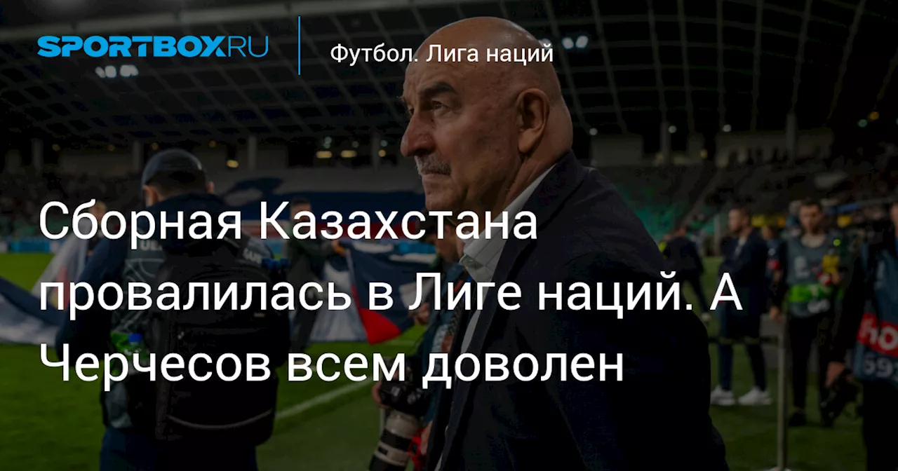 Сборная Казахстана провалилась в Лиге наций. А Черчесов всем доволен