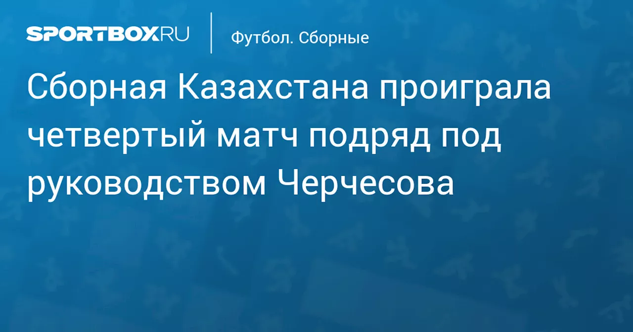 Сборная Казахстана проиграла четвертый матч подряд под руководством Черчесова