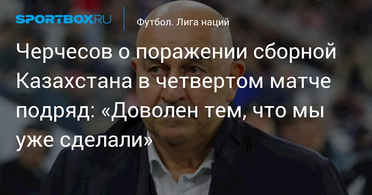 Черчесов о поражении сборной Казахстана в четвертом матче подряд: «Доволен тем, что мы уже сделали»