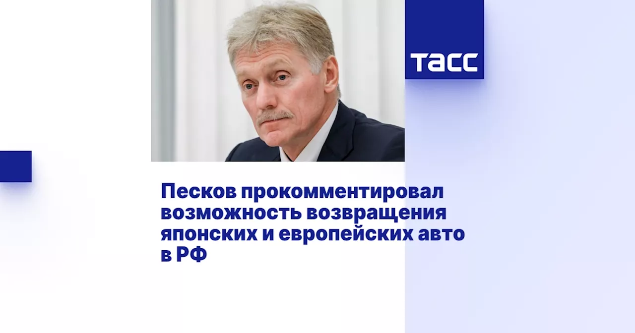 Песков прокомментировал возможность возвращения японских и европейских авто в РФ