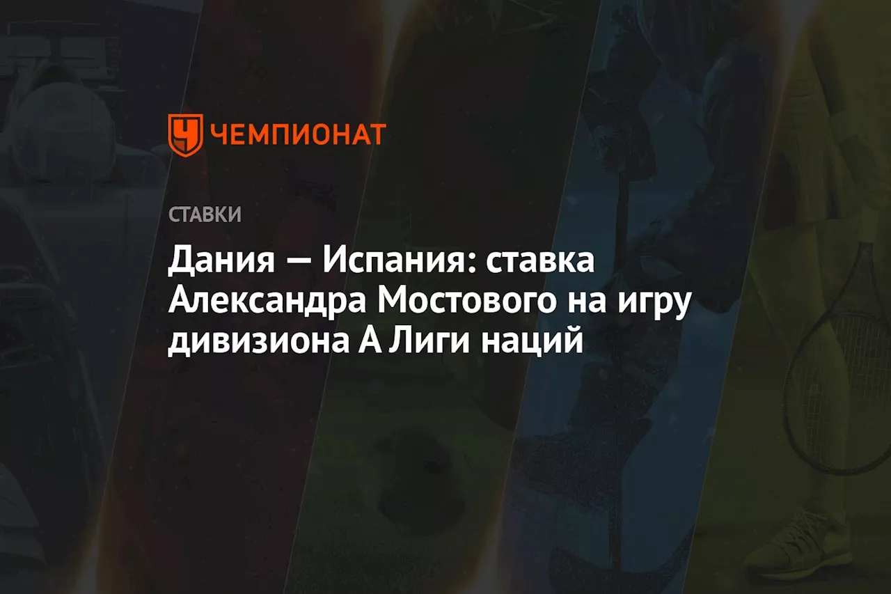 Дания — Испания: ставка Александра Мостового на игру дивизиона А Лиги наций