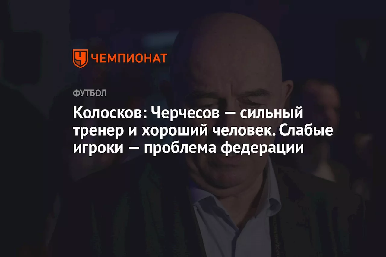 Колосков: Черчесов — сильный тренер и хороший человек. Слабые игроки — проблема федерации