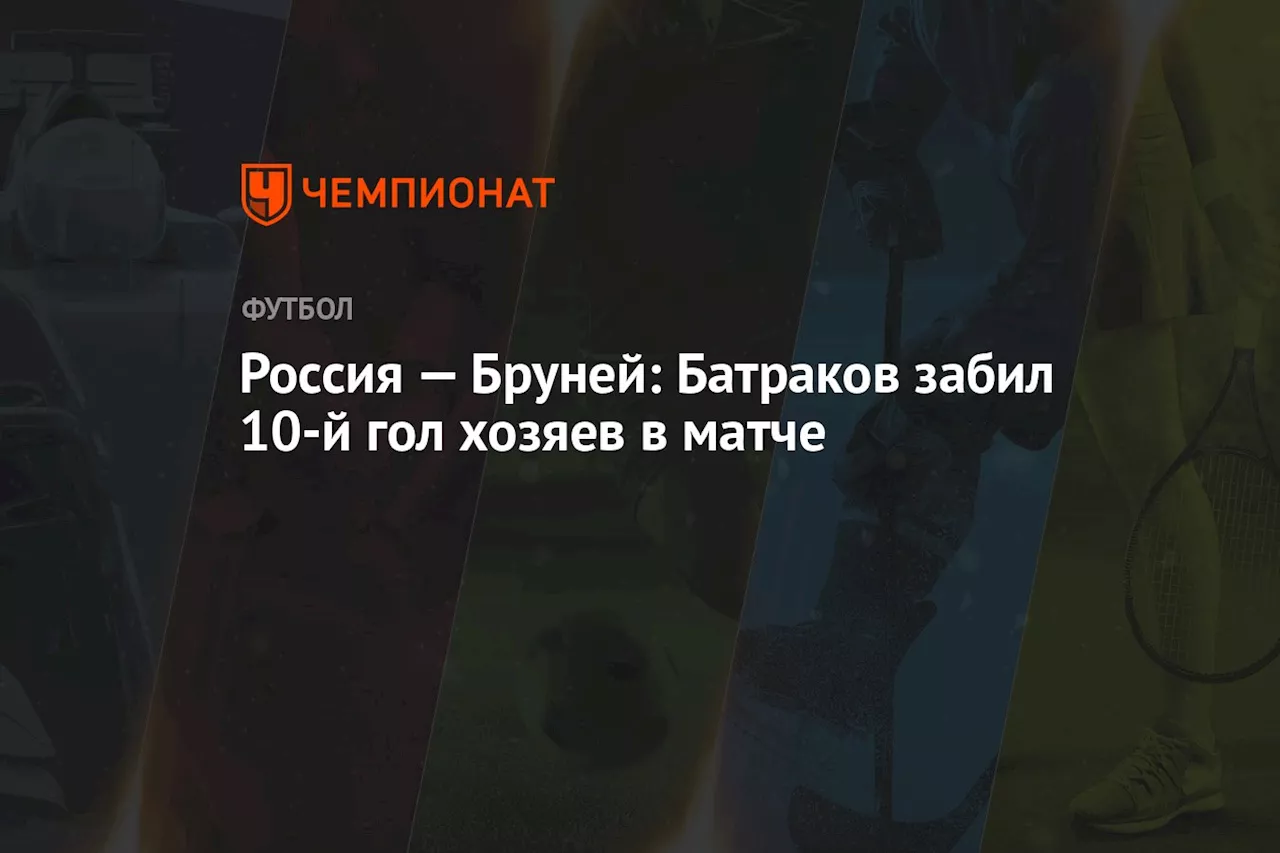 Россия — Бруней: Батраков забил 10-й гол хозяев в матче