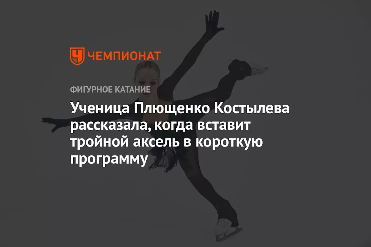 Ученица Плющенко Костылева рассказала, когда вставит тройной аксель в короткую программу