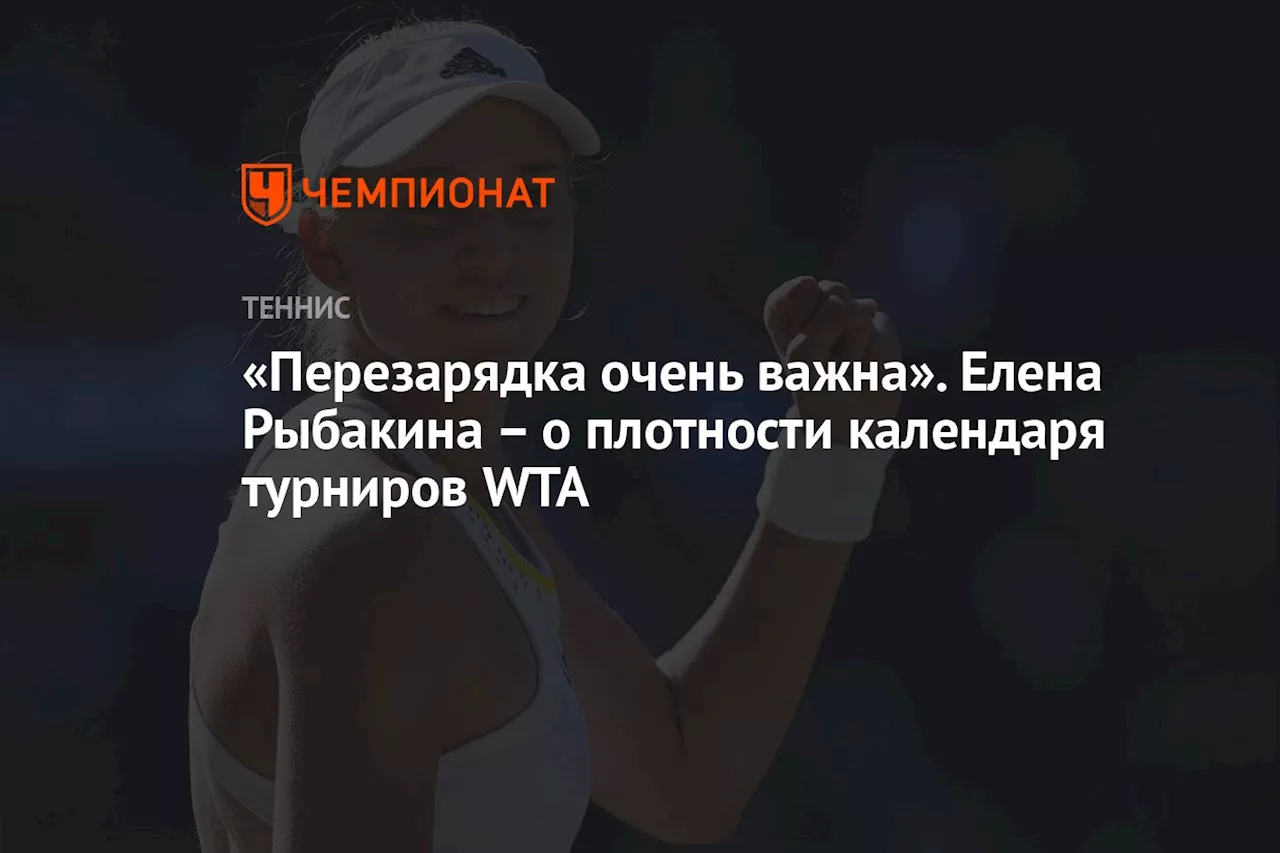 «Перезарядка очень важна». Елена Рыбакина – о плотности календаря турниров WTA