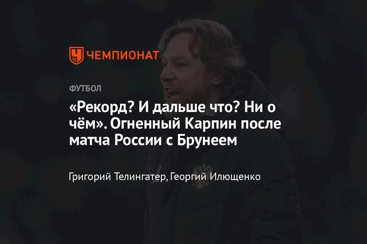 «Рекорд? И дальше что? Ни о чём». Огненный Карпин после матча России с Брунеем