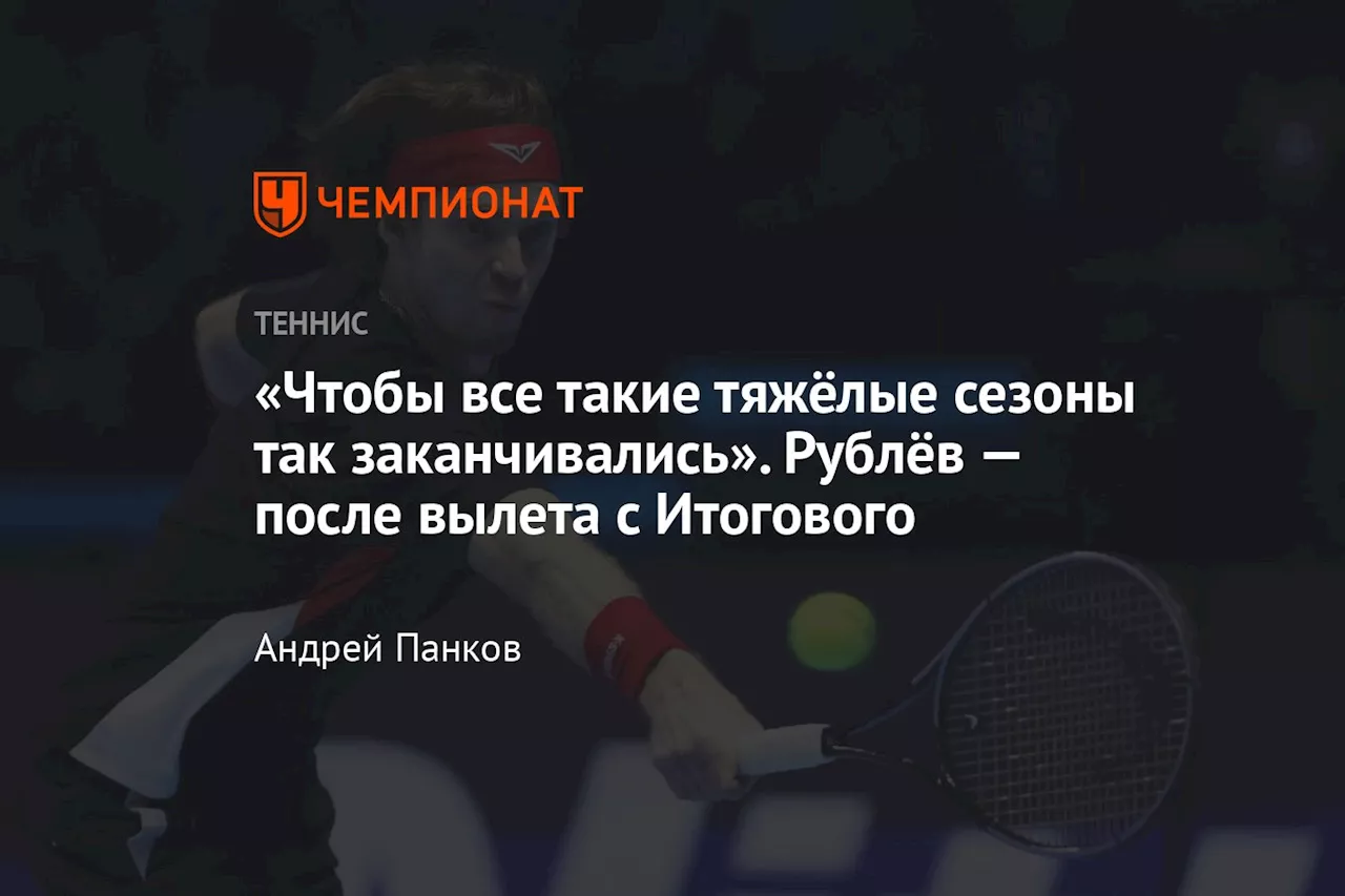 «Чтобы все такие тяжёлые сезоны так заканчивались». Рублёв после вылета с Итогового