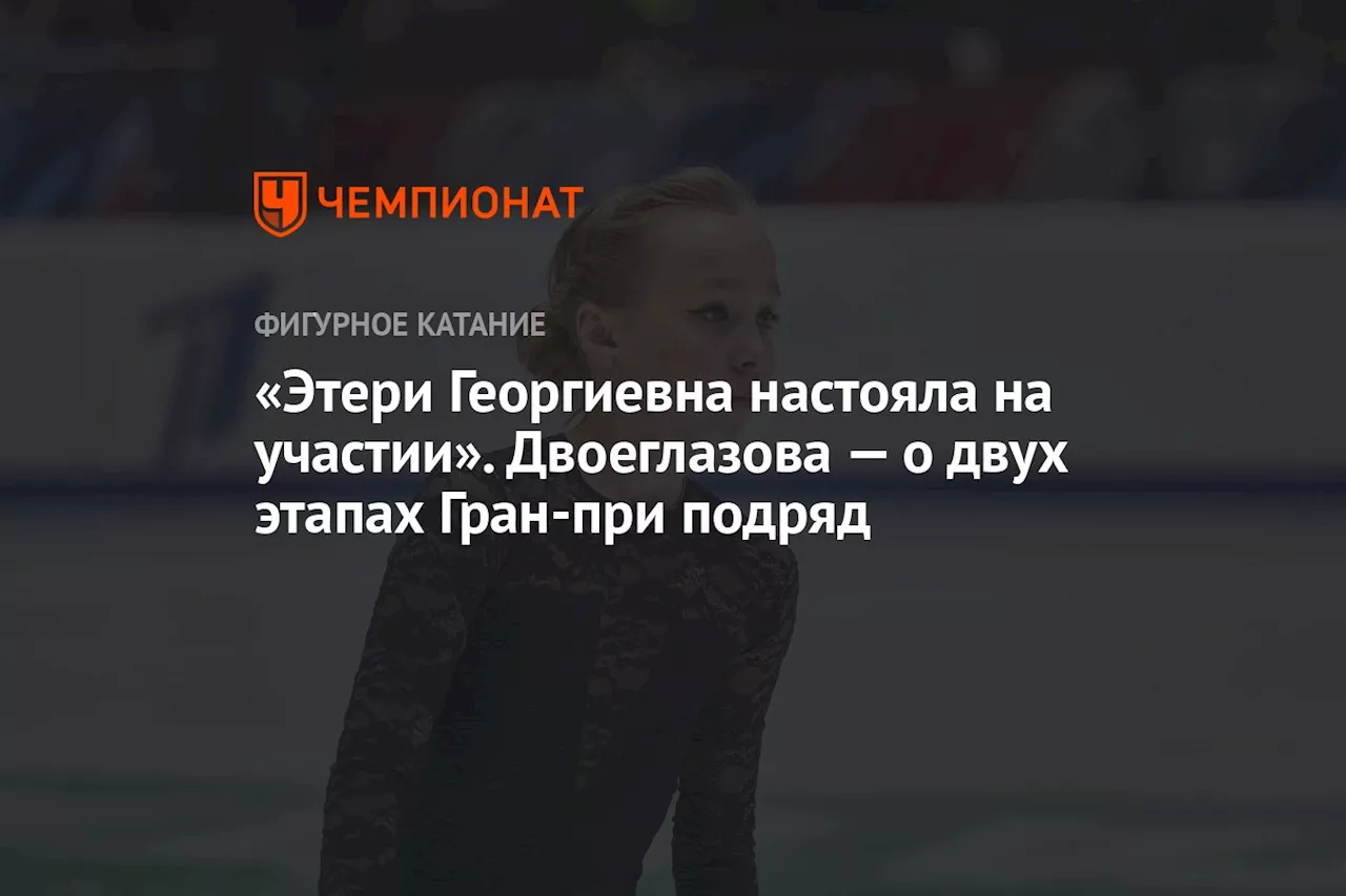 «Этери Георгиевна настояла на участии». Двоеглазова — о двух этапах Гран-при подряд