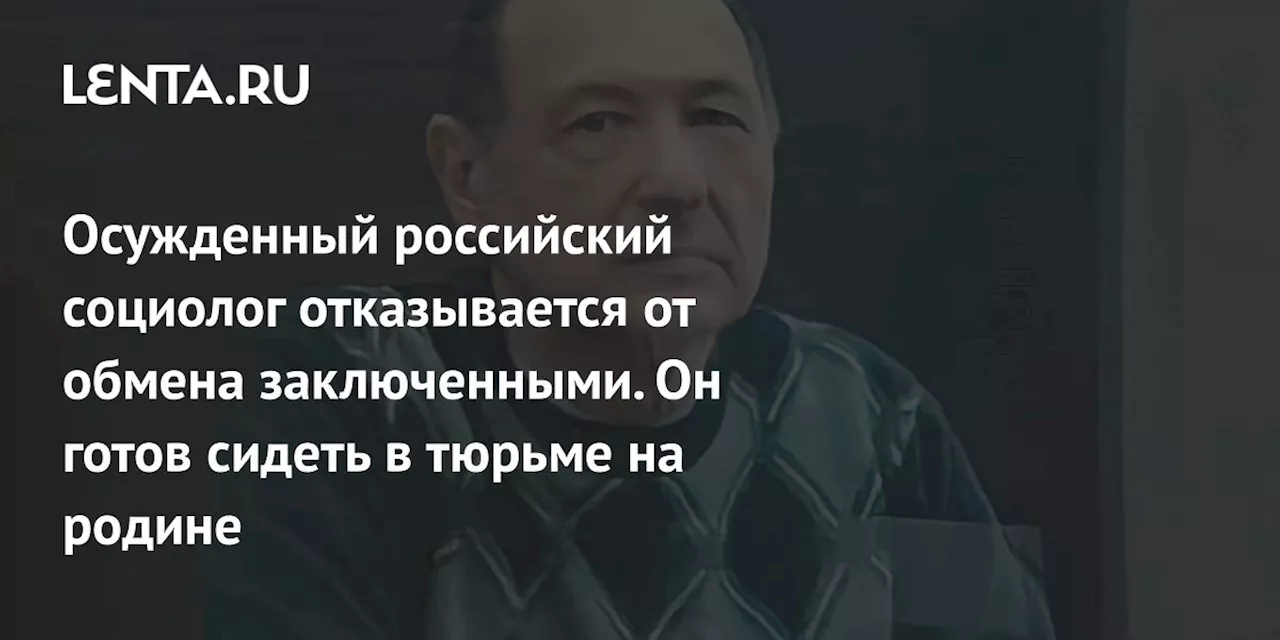 Осужденный российский социолог отказывается от обмена заключенными. Он готов сидеть в тюрьме на родине