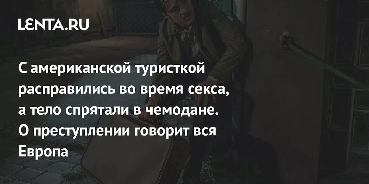 С американской туристкой расправились во время секса, а тело спрятали в чемодане. О преступлении говорит вся Европа