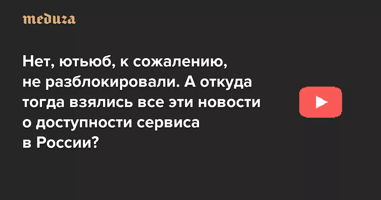 Нет, ютьюб, к сожалению, не разблокировали. А откуда тогда взялись все эти новости о доступности сервиса в России? — Meduza