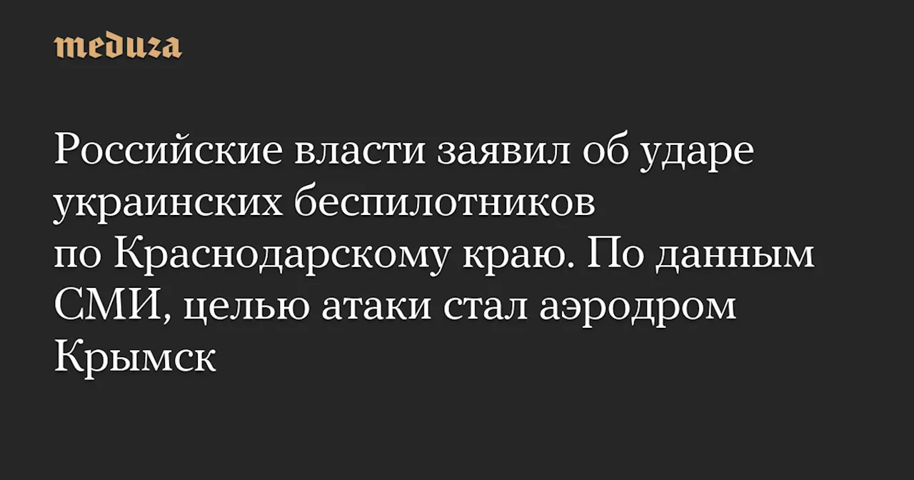 Российские власти заявил об ударе украинских беспилотников по Краснодарскому краю. По данным СМИ, целью атаки стал аэродром Крымск — Meduza