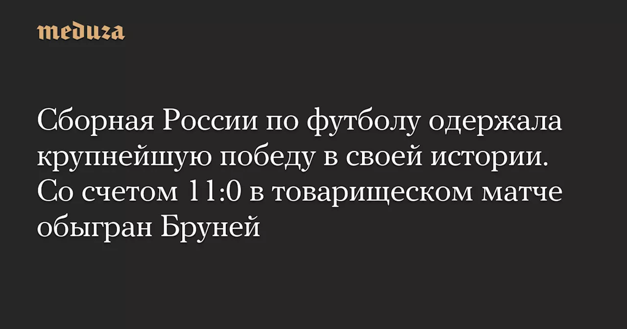 Сборная России по футболу одержала крупнейшую победу в своей истории. Со счетом 11:0 в товарищеском матче обыгран Бруней — Meduza