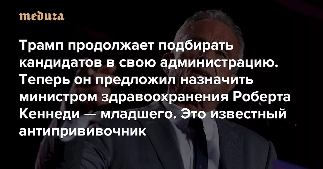 Трамп продолжает подбирать кандидатов в свою администрацию. Теперь он предложил назначить министром здравоохранения Роберта Кеннеди — младшего. Это известный антипрививочник — Meduza