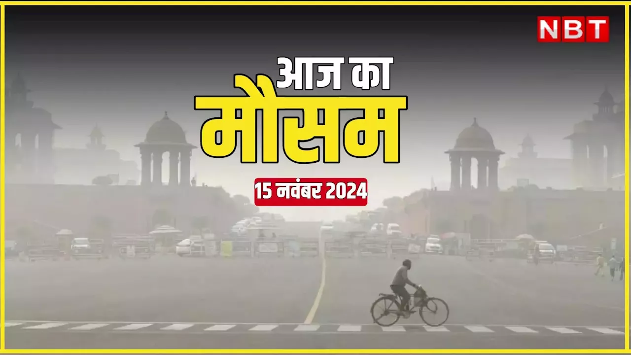 आज का मौसम और AQI 15 नवंबर 2024: दिल्ली, यूपी, बिहार... घने कोहरे और जहरीली हवा का कॉकटेल, जानिए आज कैसा रहेगा मौसम