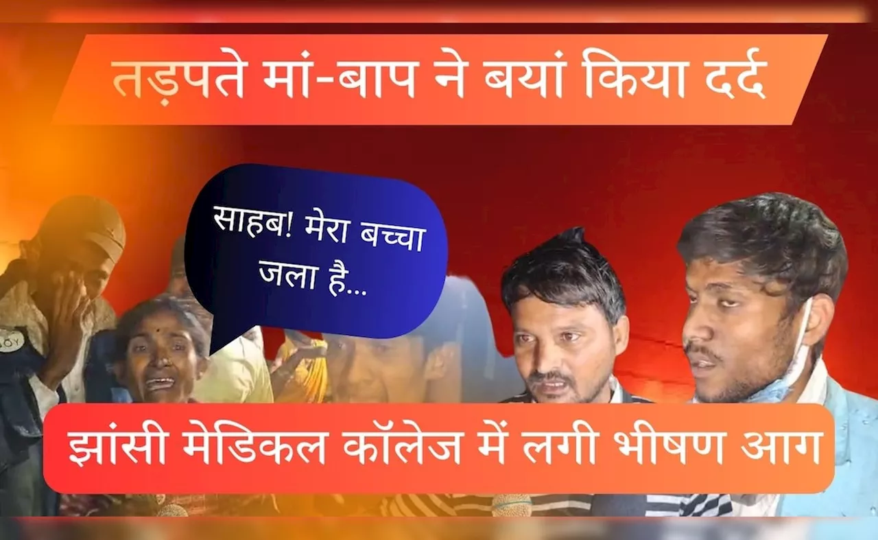 झांसी मेडिकल कॉलेज में शॉर्ट सर्किट से लगी भीषण आग, 10 बच्चों की मौत; परिजनों ने बताई पूरी बात