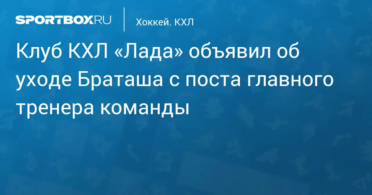 Клуб КХЛ «Лада» объявил об уходе Браташа с поста главного тренера команды