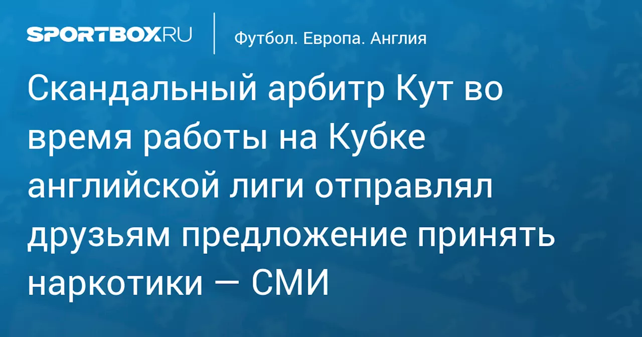 Скандальный арбитр Кут во время работы на Кубке английской лиги отправлял друзьям предложение принять наркотики — СМИ