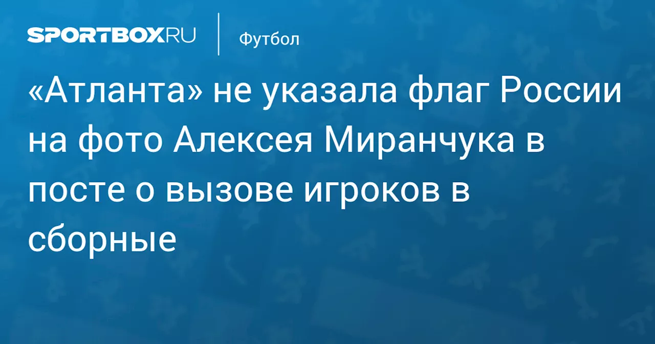 «Атланта» не указала флаг России на фото Алексея Миранчука в посте о вызове игроков в сборные