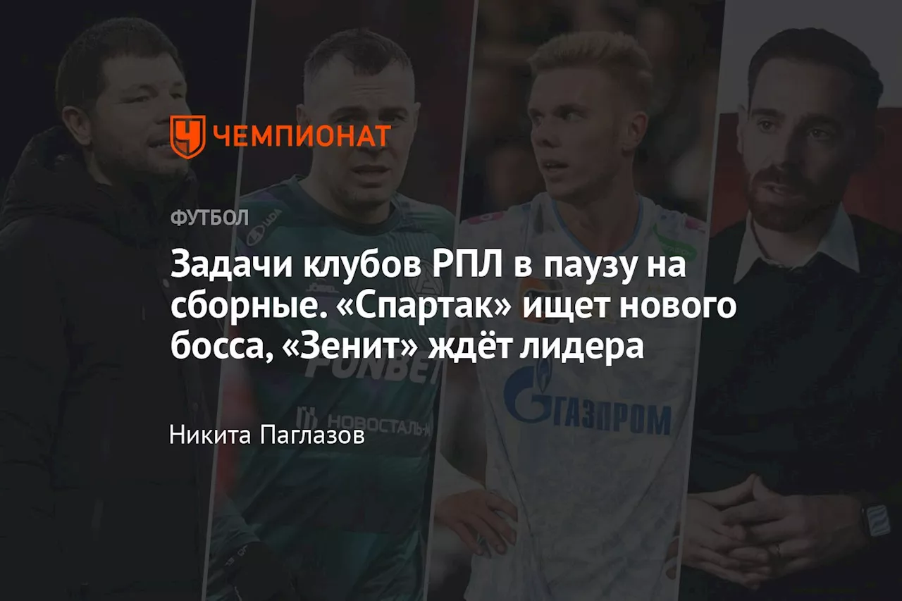 Задачи клубов РПЛ в паузу на сборные. «Спартак» ищет нового босса, «Зенит» ждёт лидера