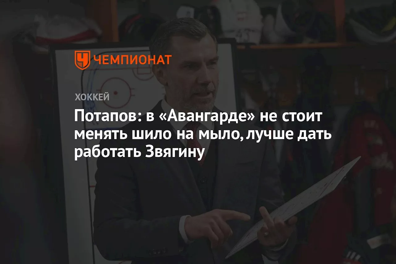 Потапов: в «Авангарде» не стоит менять шило на мыло, лучше дать работать Звягину